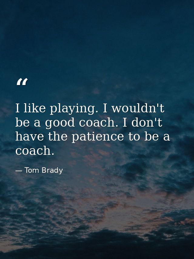 I like playing. I wouldn't be a good coach. I don't have the patience to be a coach. — Tom Brady