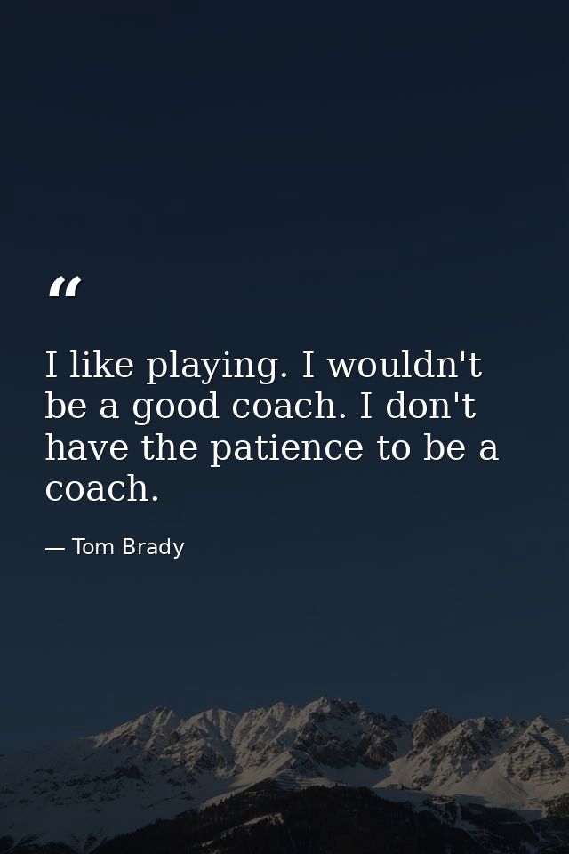 I like playing. I wouldn't be a good coach. I don't have the patience to be a coach. — Tom Brady