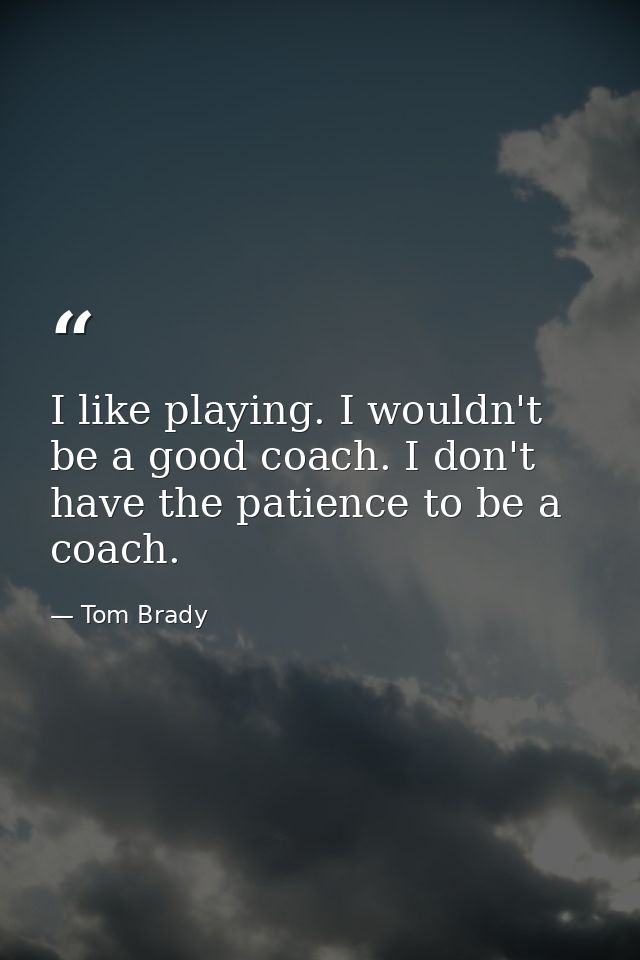 I like playing. I wouldn't be a good coach. I don't have the patience to be a coach. — Tom Brady
