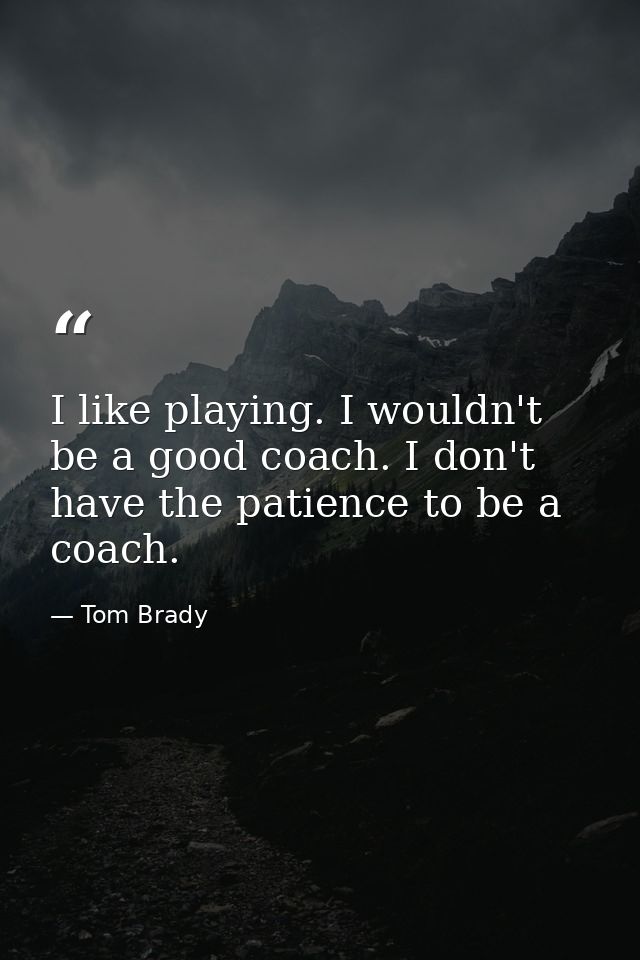 I like playing. I wouldn't be a good coach. I don't have the patience to be a coach. — Tom Brady