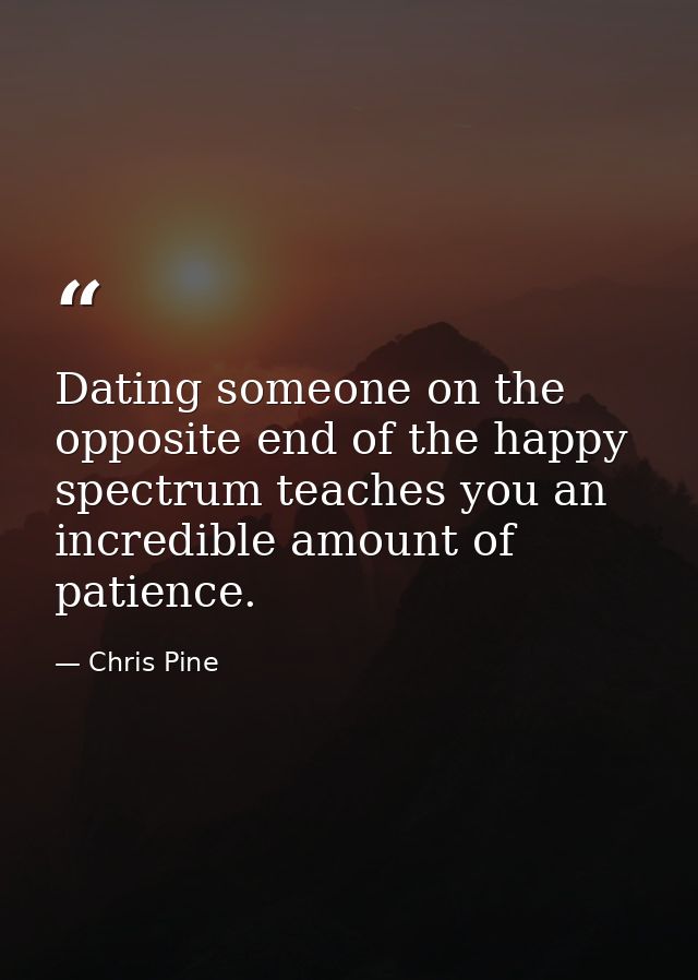 Dating someone on the opposite end of the happy spectrum teaches you an incredible amount of patience. — Chris Pine