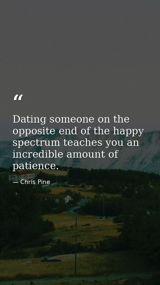 Dating someone on the opposite end of the happy spectrum teaches you an incredible amount of patience. — Chris Pine