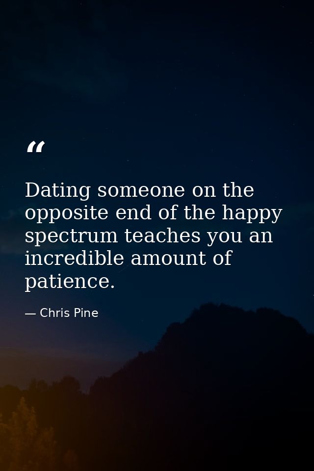 Dating someone on the opposite end of the happy spectrum teaches you an incredible amount of patience. — Chris Pine