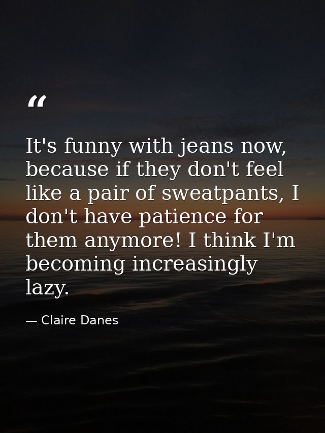 It's funny with jeans now, because if they don't feel like a pair of sweatpants, I don't have patience for them anymore! — Claire Danes