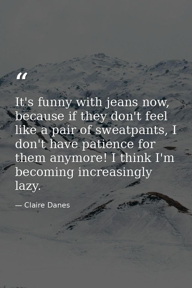 It's funny with jeans now, because if they don't feel like a pair of sweatpants, I don't have patience for them anymore! — Claire Danes