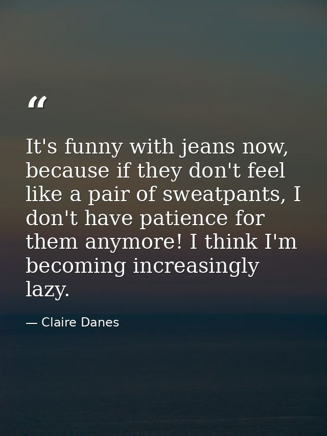 It's funny with jeans now, because if they don't feel like a pair of sweatpants, I don't have patience for them anymore! — Claire Danes