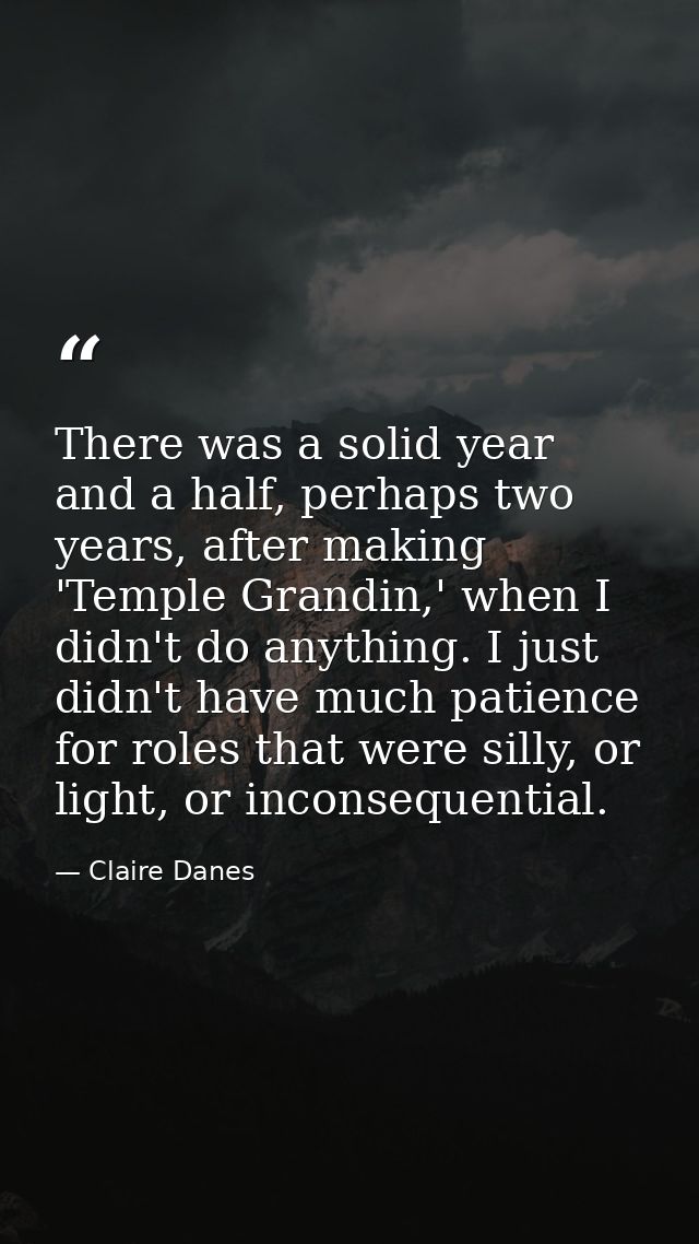 There was a solid year and a half, perhaps two years, after making 'Temple Grandin,' when I didn't do anything. I just d — Claire Danes