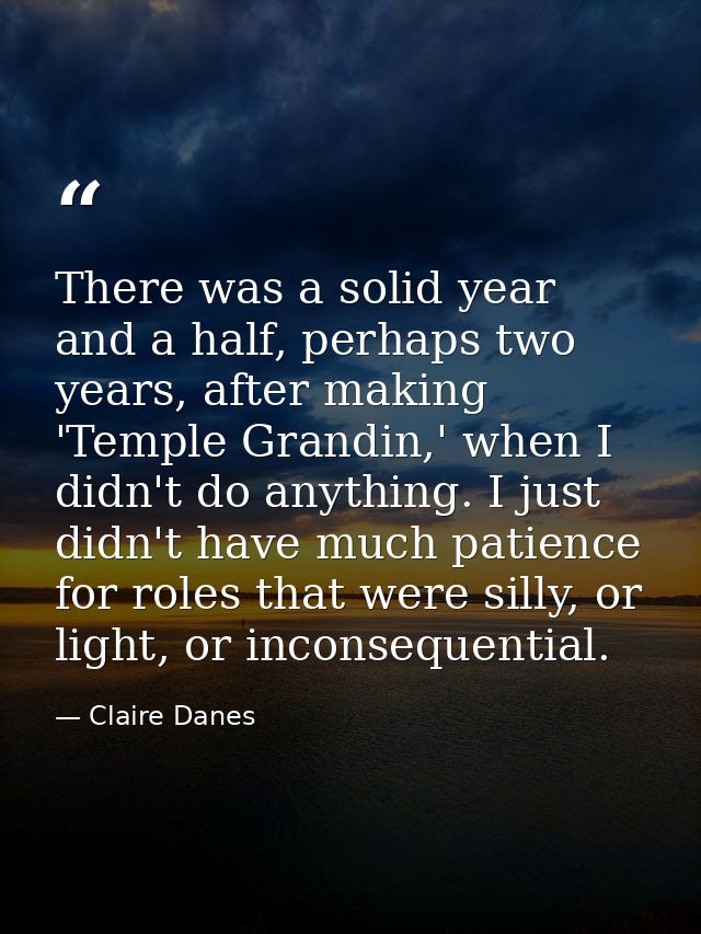 There was a solid year and a half, perhaps two years, after making 'Temple Grandin,' when I didn't do anything. I just d — Claire Danes