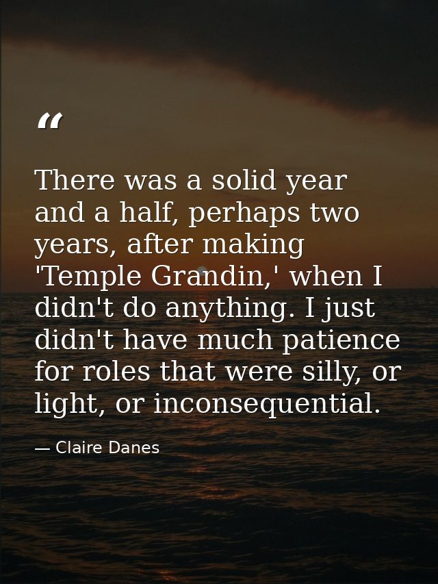 There was a solid year and a half, perhaps two years, after making 'Temple Grandin,' when I didn't do anything. I just d — Claire Danes