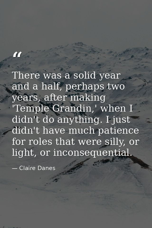 There was a solid year and a half, perhaps two years, after making 'Temple Grandin,' when I didn't do anything. I just d — Claire Danes