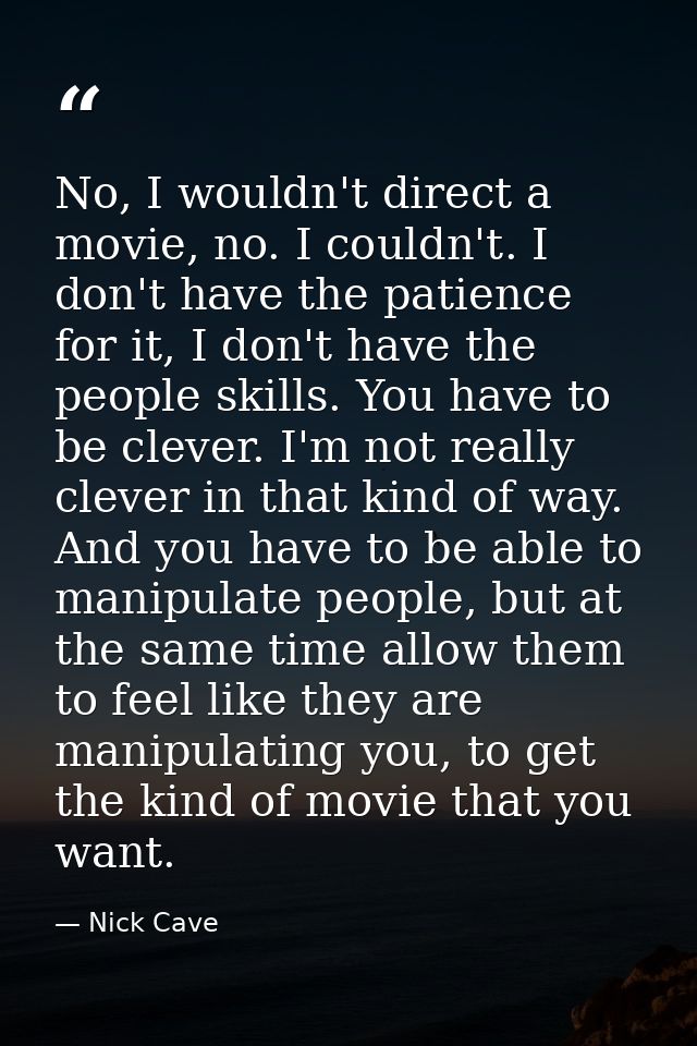 No, I wouldn't direct a movie, no. I couldn't. I don't have the patience for it, I don't have the people skills. You hav — Nick Cave