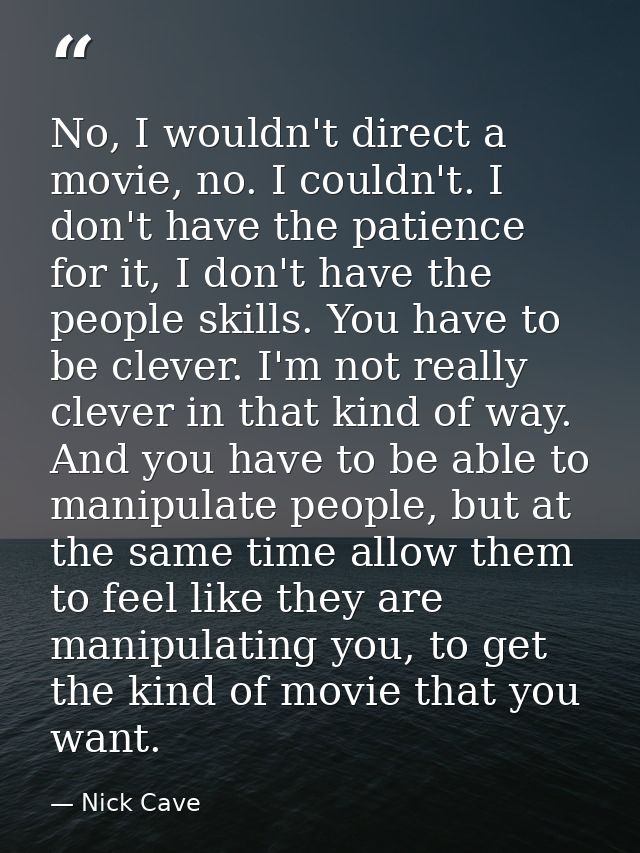 No, I wouldn't direct a movie, no. I couldn't. I don't have the patience for it, I don't have the people skills. You hav — Nick Cave