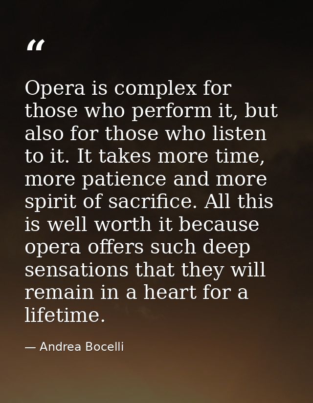 Opera is complex for those who perform it, but also for those who listen to it. It takes more time, more patience and mo — Andrea Bocelli