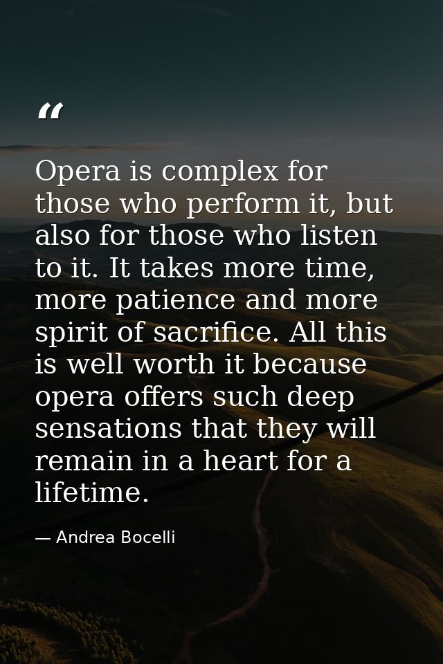 Opera is complex for those who perform it, but also for those who listen to it. It takes more time, more patience and mo — Andrea Bocelli