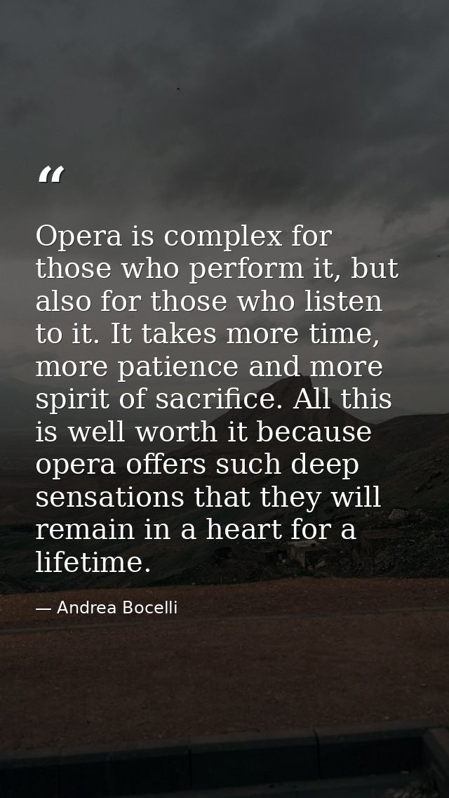 Opera is complex for those who perform it, but also for those who listen to it. It takes more time, more patience and mo — Andrea Bocelli