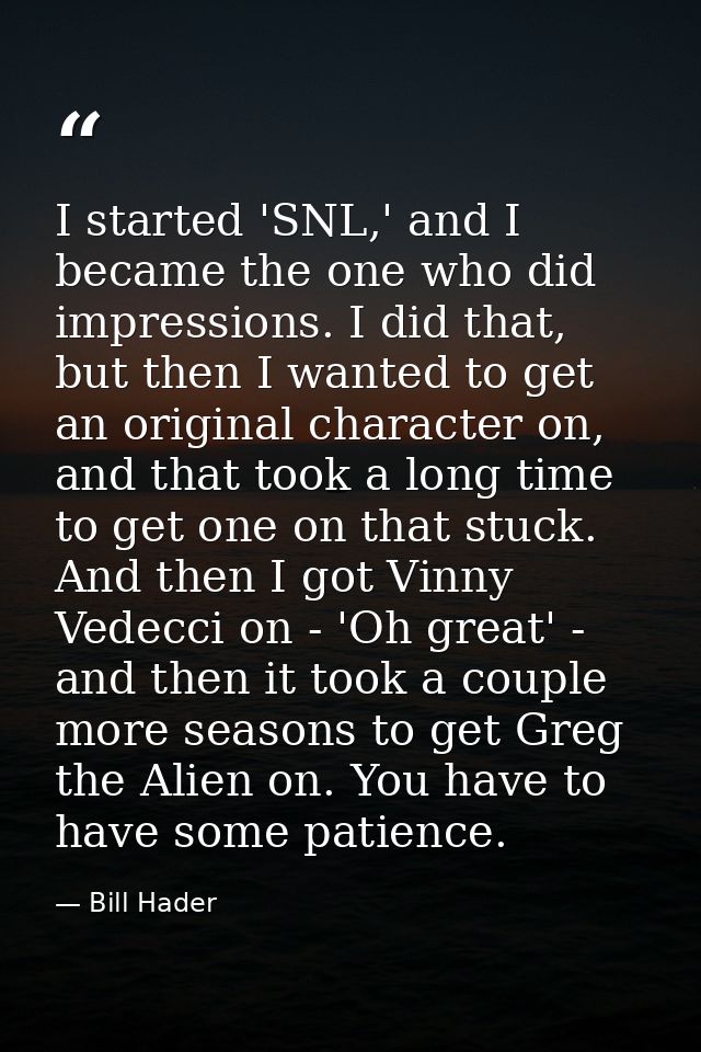 I started 'SNL,' and I became the one who did impressions. I did that, but then I wanted to get an original character on — Bill Hader