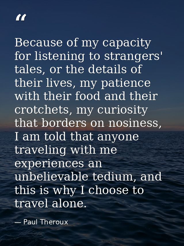 Because of my capacity for listening to strangers' tales, or the details of their lives, my patience with their food and — Paul Theroux