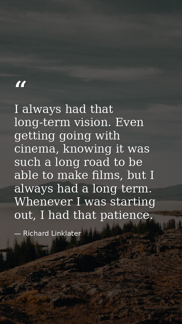 I always had that long-term vision. Even getting going with cinema, knowing it was such a long road to be able to make f — Richard Linklater