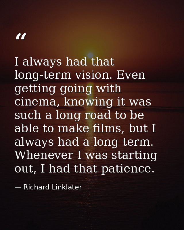 I always had that long-term vision. Even getting going with cinema, knowing it was such a long road to be able to make f — Richard Linklater