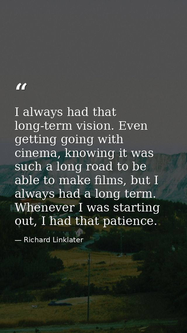 I always had that long-term vision. Even getting going with cinema, knowing it was such a long road to be able to make f — Richard Linklater