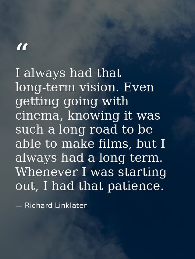 I always had that long-term vision. Even getting going with cinema, knowing it was such a long road to be able to make f — Richard Linklater