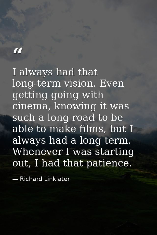 I always had that long-term vision. Even getting going with cinema, knowing it was such a long road to be able to make f — Richard Linklater