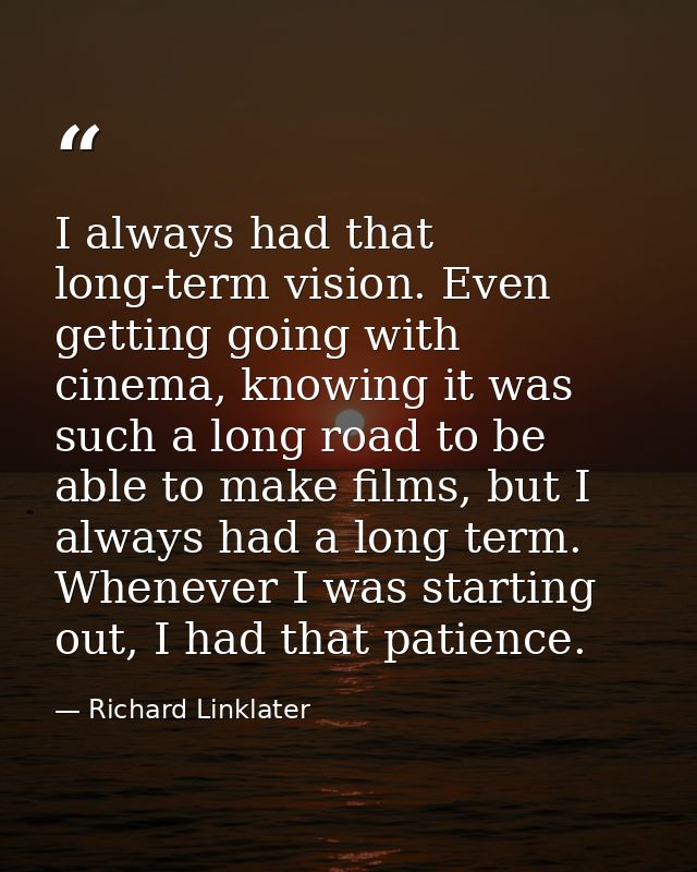 I always had that long-term vision. Even getting going with cinema, knowing it was such a long road to be able to make f — Richard Linklater