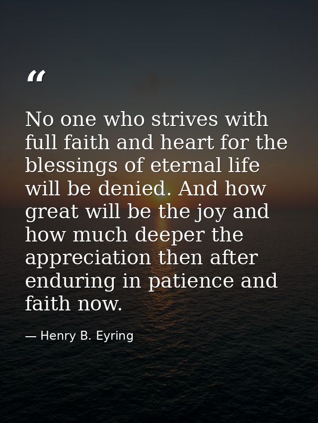 No one who strives with full faith and heart for the blessings of eternal life will be denied. And how great will be the — Henry B. Eyring