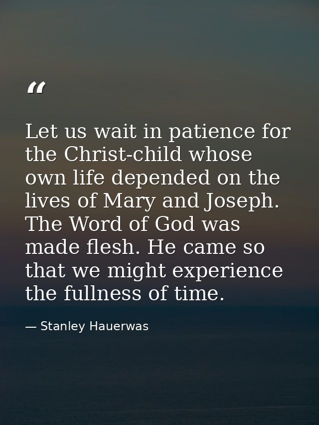 Let us wait in patience for the Christ-child whose own life depended on the lives of Mary and Joseph. The Word of God wa — Stanley Hauerwas
