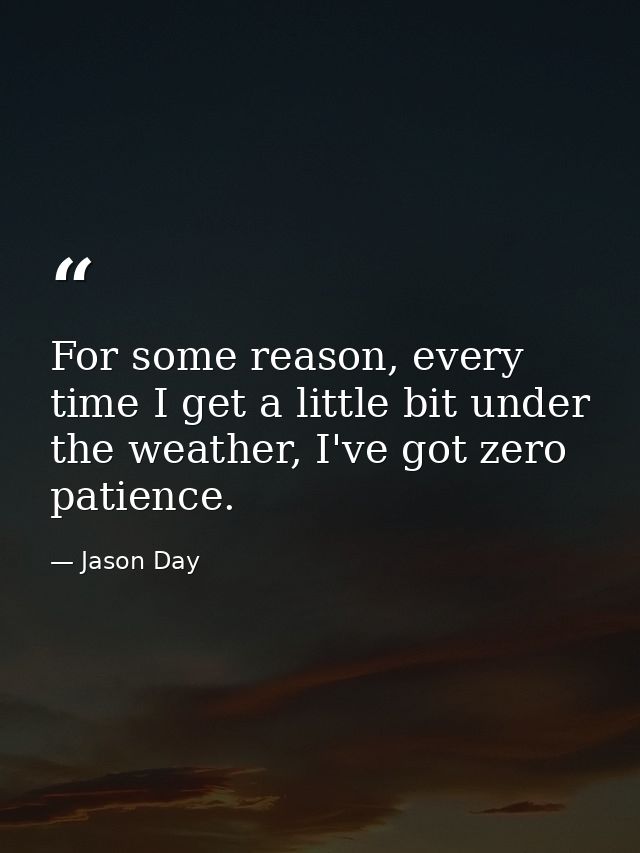 For some reason, every time I get a little bit under the weather, I've got zero patience. — Jason Day