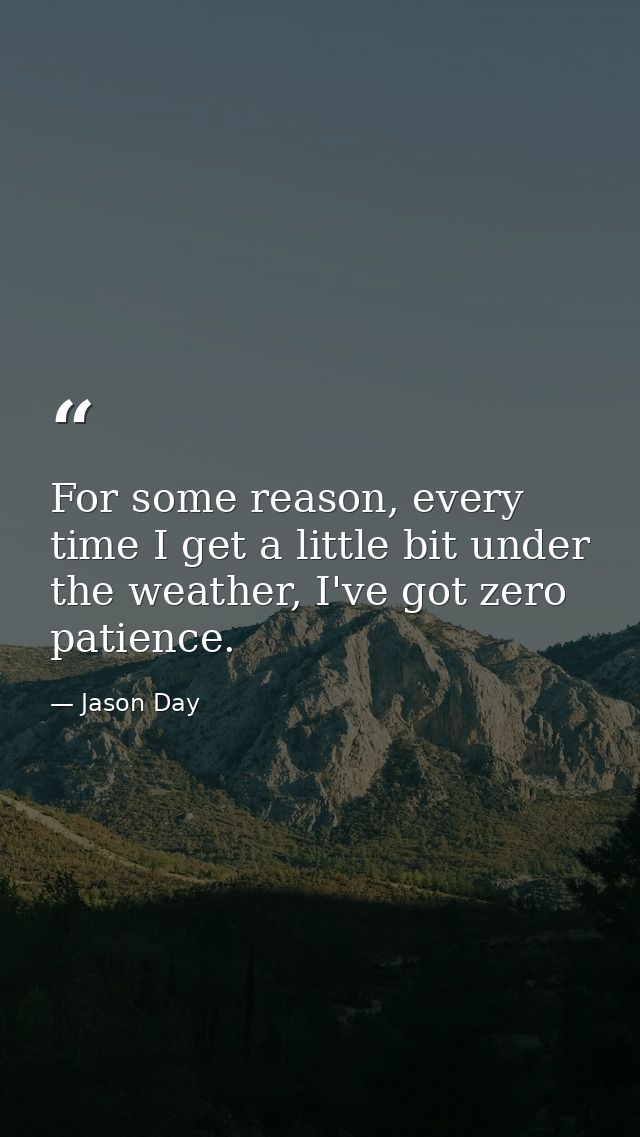 For some reason, every time I get a little bit under the weather, I've got zero patience. — Jason Day