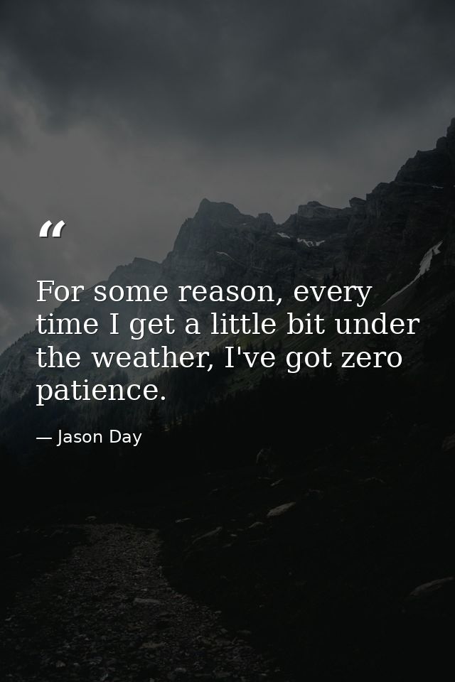For some reason, every time I get a little bit under the weather, I've got zero patience. — Jason Day