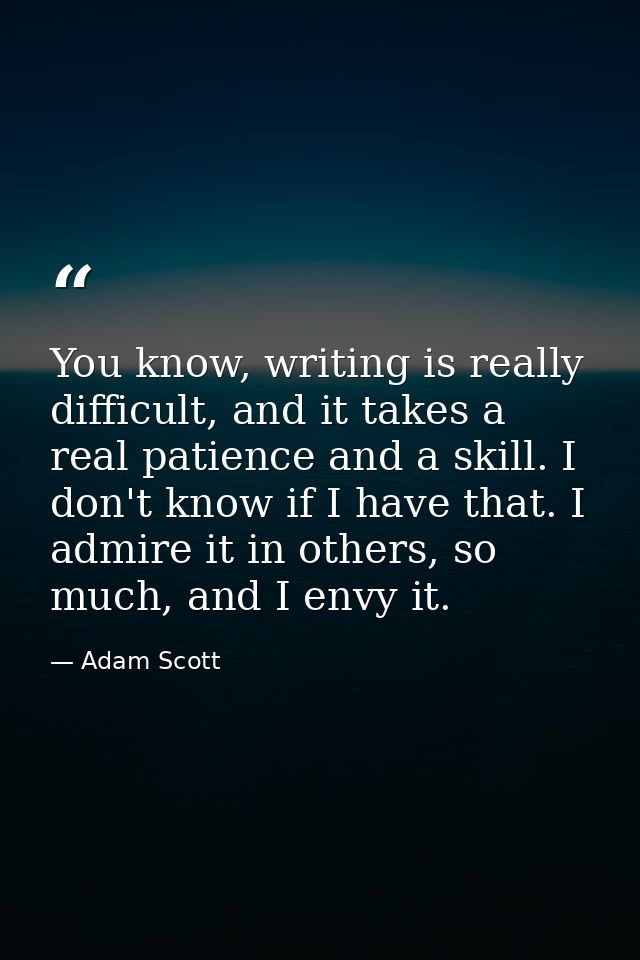 You know, writing is really difficult, and it takes a real patience and a skill. I don't know if I have that. I admire i — Adam Scott