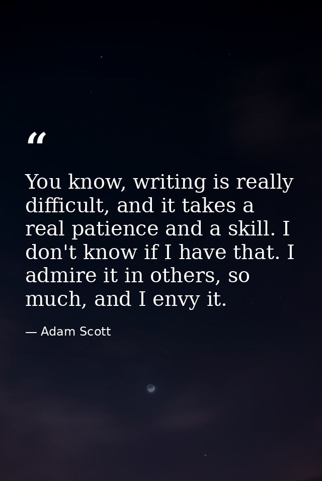 You know, writing is really difficult, and it takes a real patience and a skill. I don't know if I have that. I admire i — Adam Scott