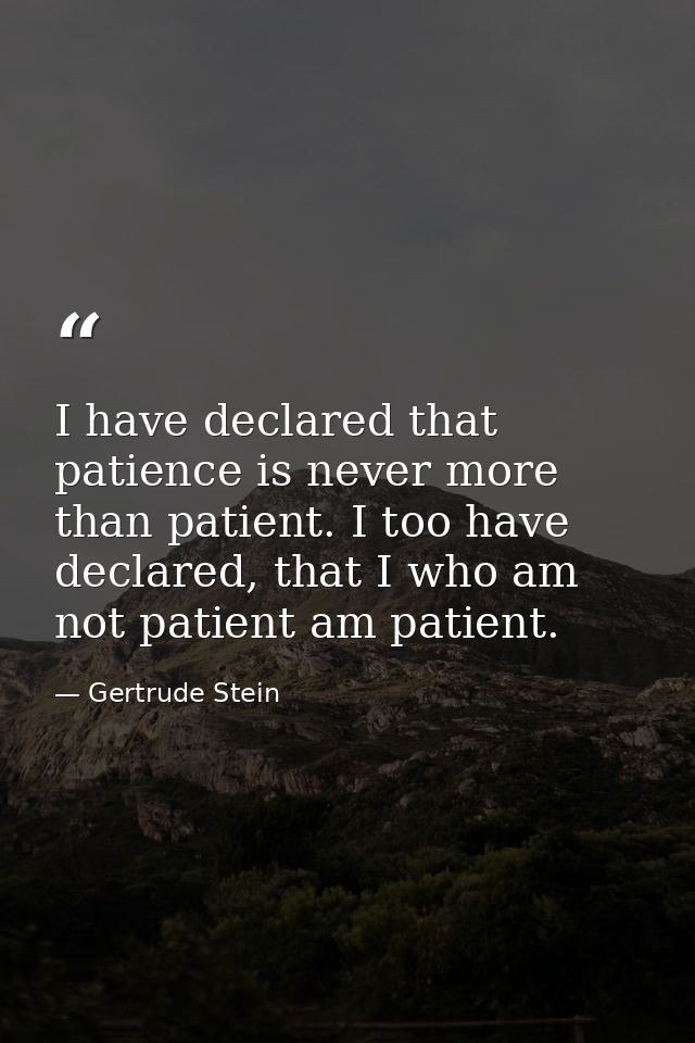 I have declared that patience is never more than patient. I too have declared, that I who am not patient am patient. — Gertrude Stein