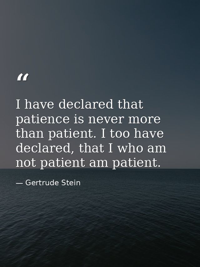 I have declared that patience is never more than patient. I too have declared, that I who am not patient am patient. — Gertrude Stein