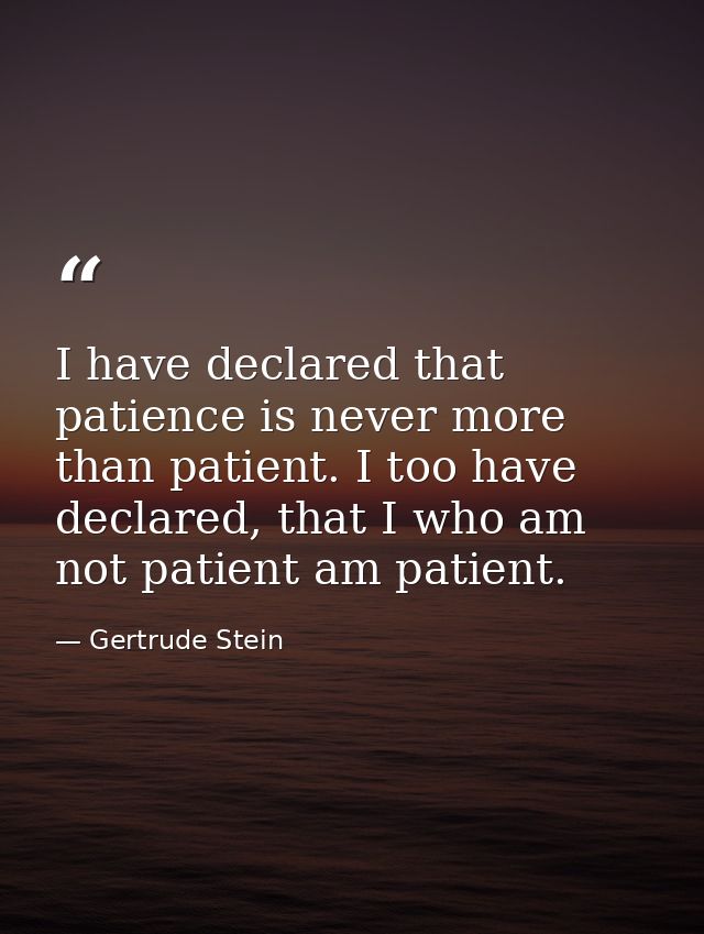 I have declared that patience is never more than patient. I too have declared, that I who am not patient am patient. — Gertrude Stein