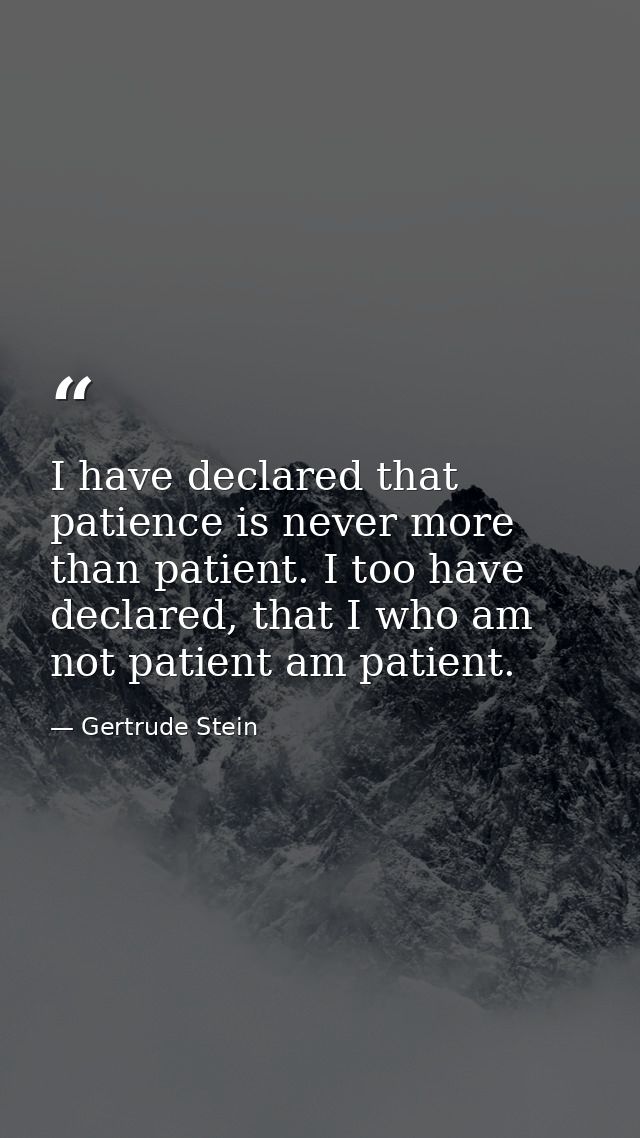 I have declared that patience is never more than patient. I too have declared, that I who am not patient am patient. — Gertrude Stein