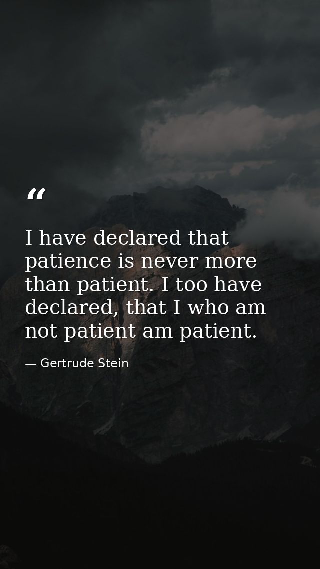 I have declared that patience is never more than patient. I too have declared, that I who am not patient am patient. — Gertrude Stein