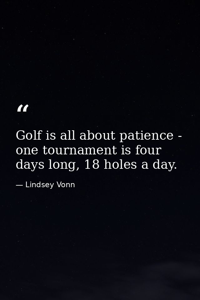 Golf is all about patience - one tournament is four days long, 18 holes a day. — Lindsey Vonn
