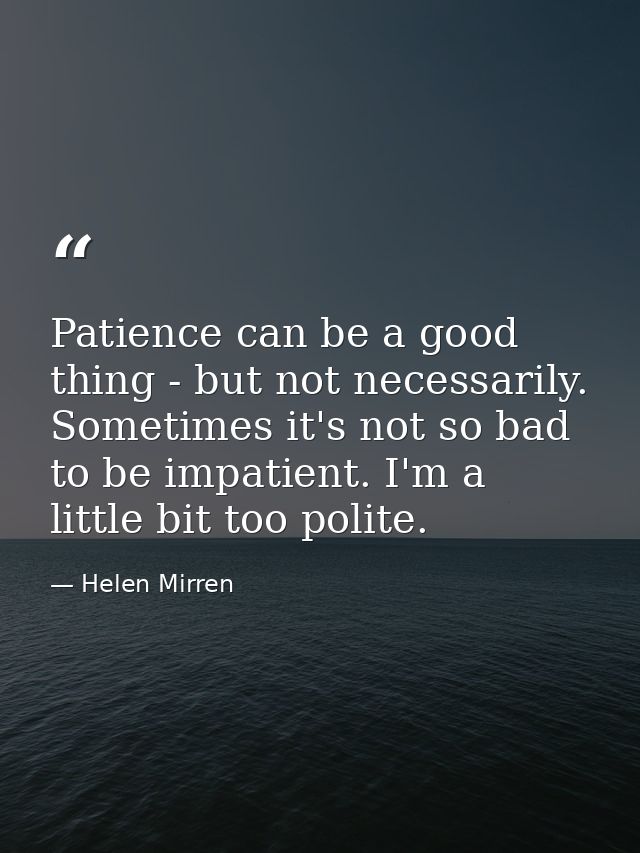 Patience can be a good thing - but not necessarily. Sometimes it's not so bad to be impatient. I'm a little bit too poli — Helen Mirren
