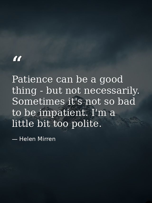 Patience can be a good thing - but not necessarily. Sometimes it's not so bad to be impatient. I'm a little bit too poli — Helen Mirren