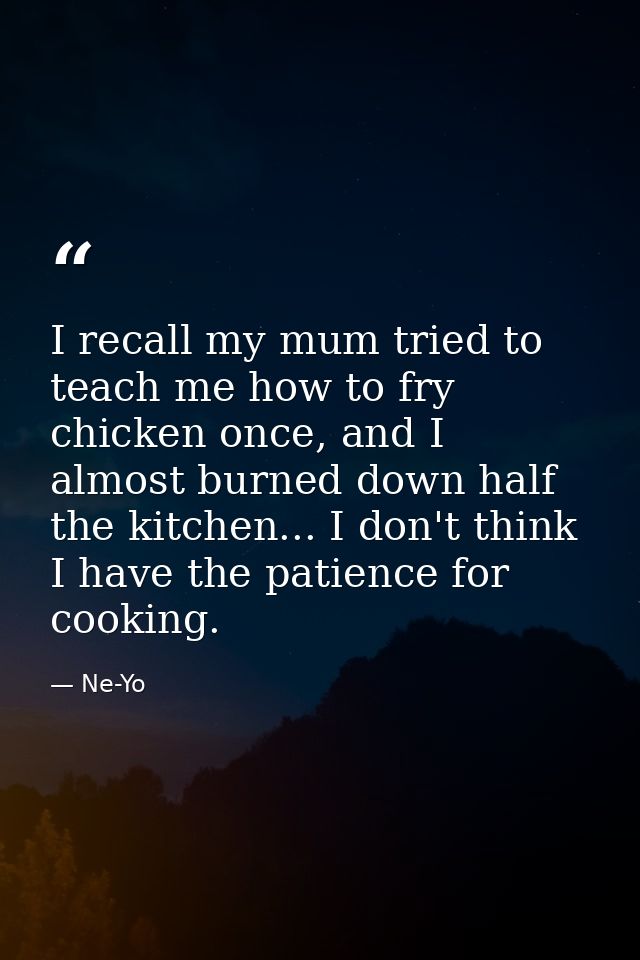 I recall my mum tried to teach me how to fry chicken once, and I almost burned down half the kitchen... I don't think I  — Ne-Yo