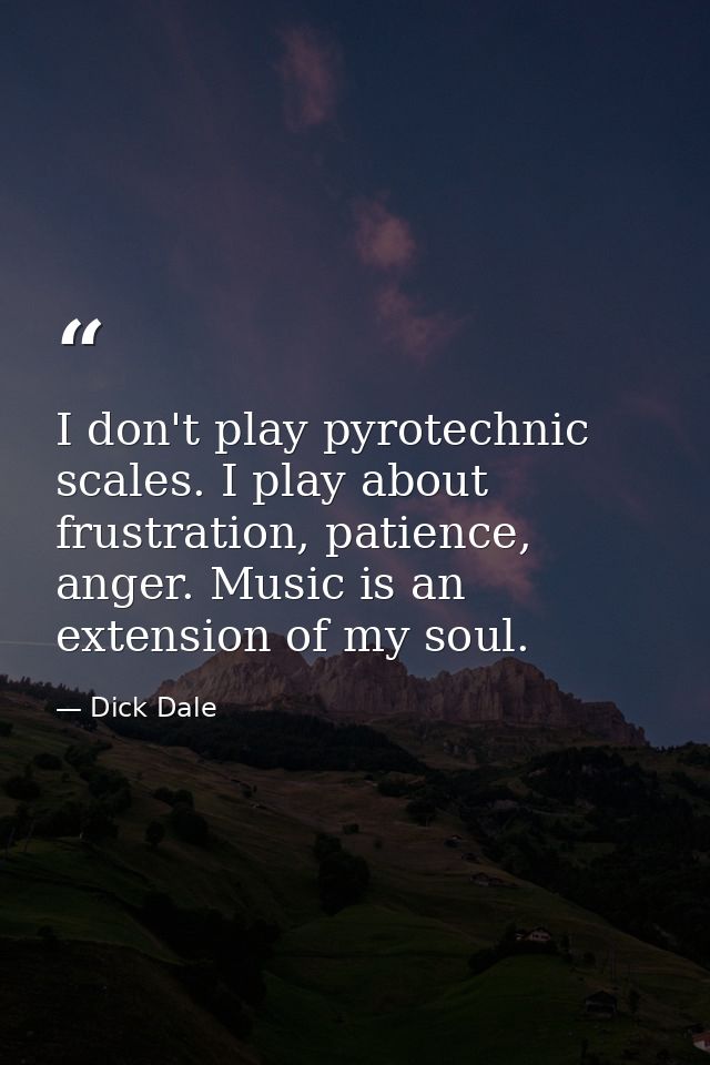 I don't play pyrotechnic scales. I play about frustration, patience, anger. Music is an extension of my soul. — Dick Dale
