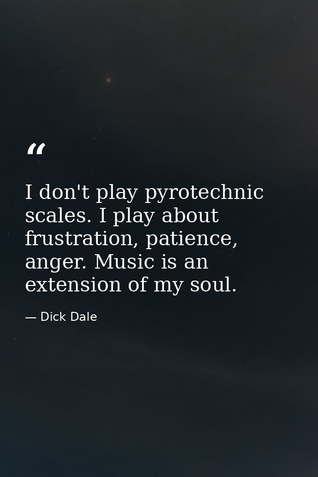 I don't play pyrotechnic scales. I play about frustration, patience, anger. Music is an extension of my soul. — Dick Dale