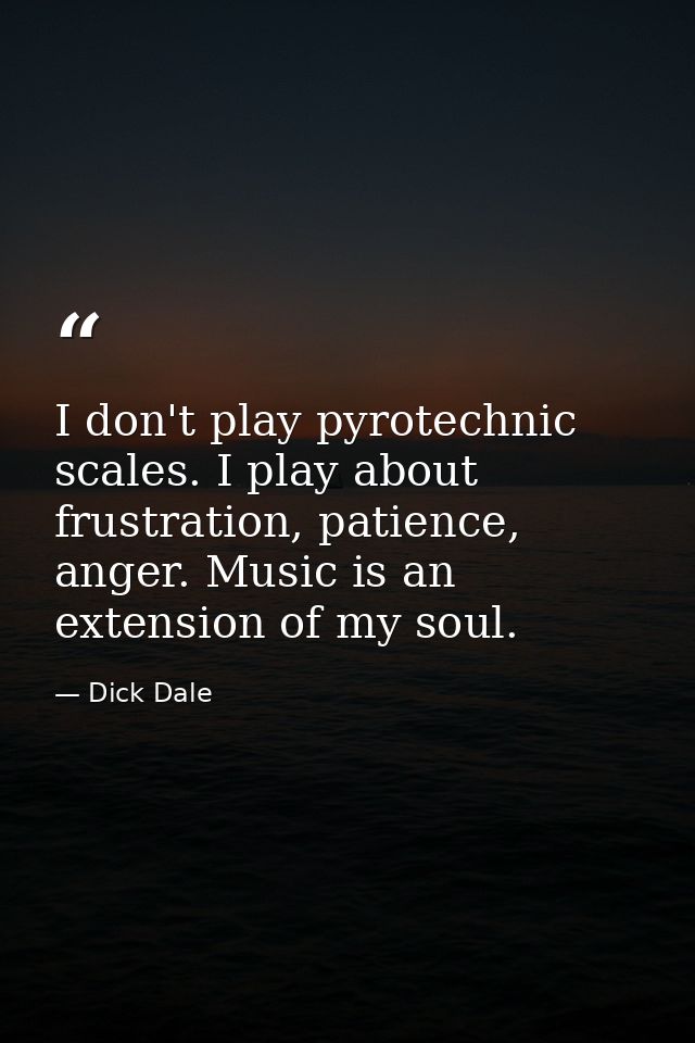 I don't play pyrotechnic scales. I play about frustration, patience, anger. Music is an extension of my soul. — Dick Dale