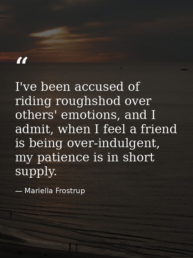 I've been accused of riding roughshod over others' emotions, and I admit, when I feel a friend is being over-indulgent,  — Mariella Frostrup