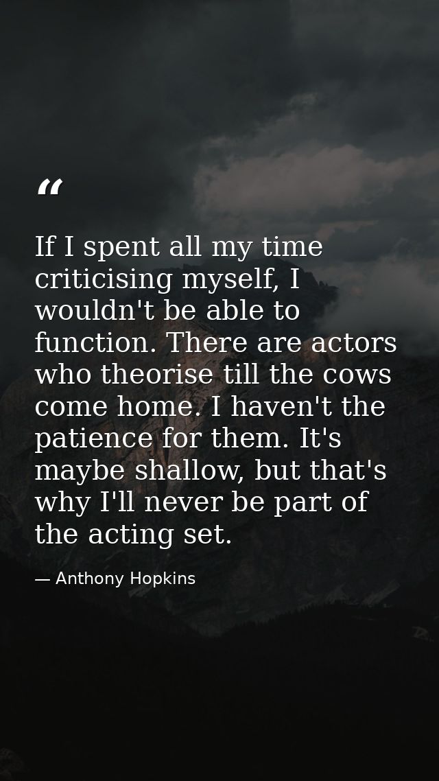 If I spent all my time criticising myself, I wouldn't be able to function. There are actors who theorise till the cows c — Anthony Hopkins
