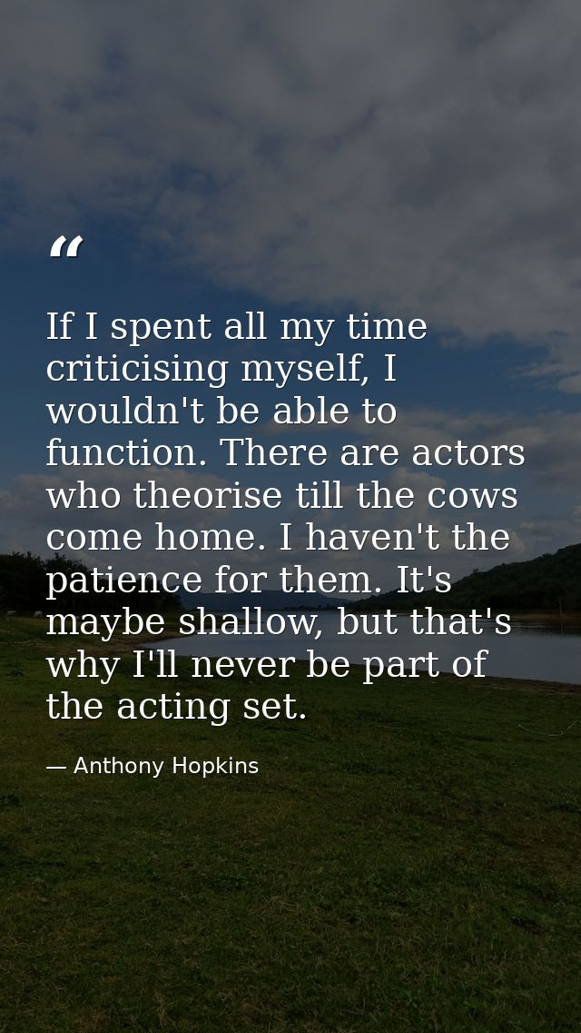 If I spent all my time criticising myself, I wouldn't be able to function. There are actors who theorise till the cows c — Anthony Hopkins