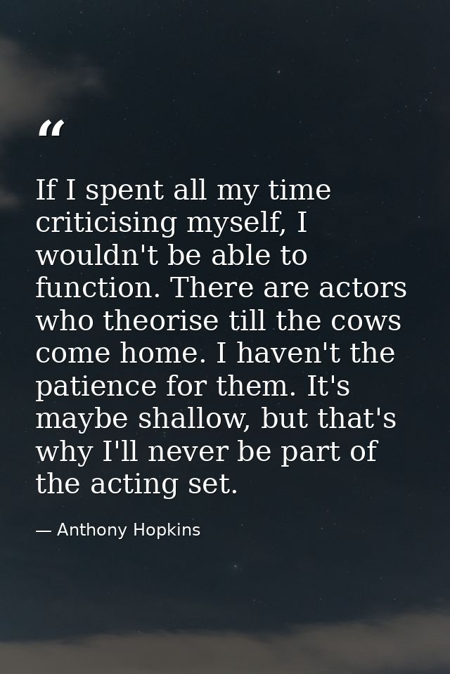 If I spent all my time criticising myself, I wouldn't be able to function. There are actors who theorise till the cows c — Anthony Hopkins